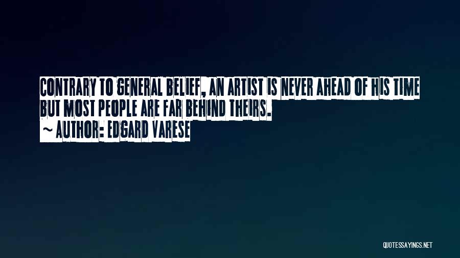 Edgard Varese Quotes: Contrary To General Belief, An Artist Is Never Ahead Of His Time But Most People Are Far Behind Theirs.