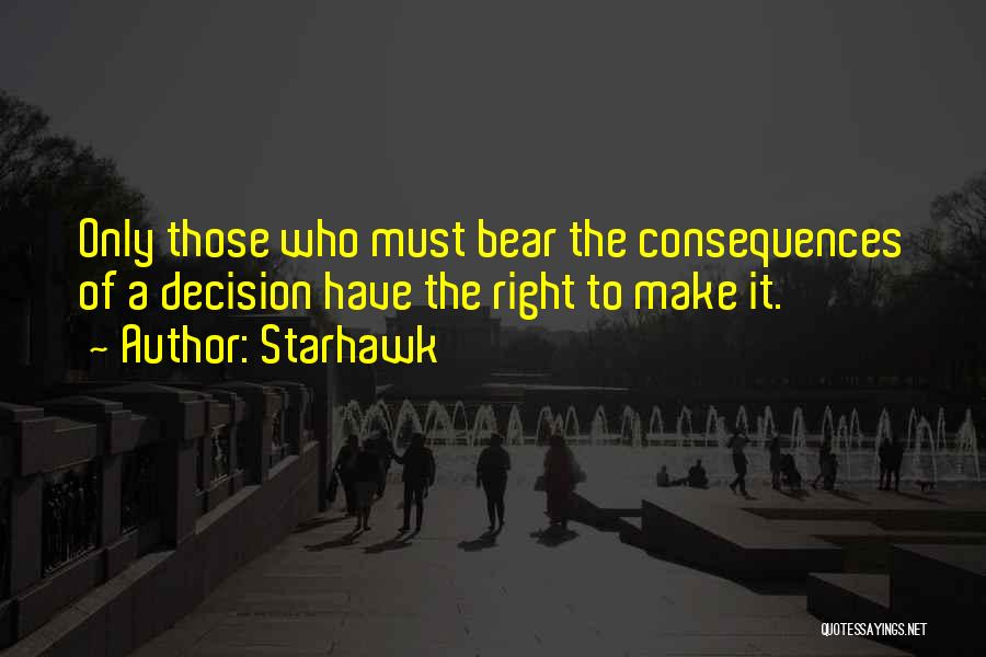 Starhawk Quotes: Only Those Who Must Bear The Consequences Of A Decision Have The Right To Make It.