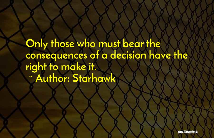 Starhawk Quotes: Only Those Who Must Bear The Consequences Of A Decision Have The Right To Make It.