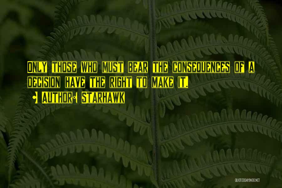 Starhawk Quotes: Only Those Who Must Bear The Consequences Of A Decision Have The Right To Make It.