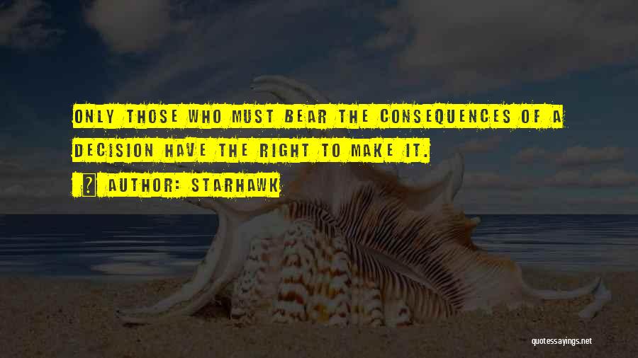 Starhawk Quotes: Only Those Who Must Bear The Consequences Of A Decision Have The Right To Make It.