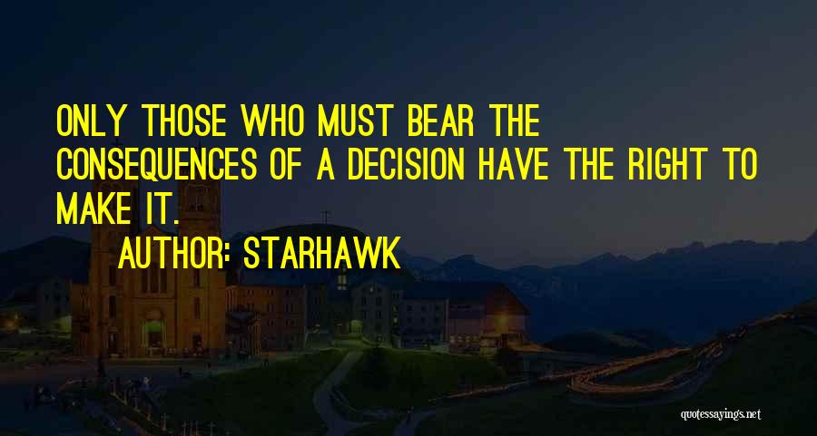 Starhawk Quotes: Only Those Who Must Bear The Consequences Of A Decision Have The Right To Make It.