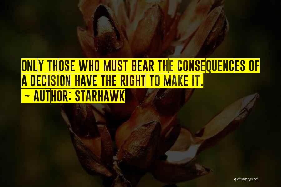 Starhawk Quotes: Only Those Who Must Bear The Consequences Of A Decision Have The Right To Make It.