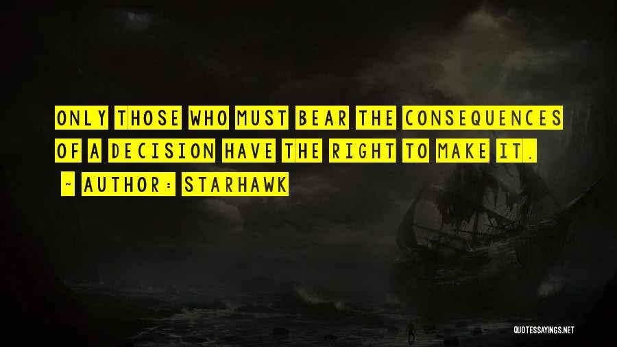 Starhawk Quotes: Only Those Who Must Bear The Consequences Of A Decision Have The Right To Make It.