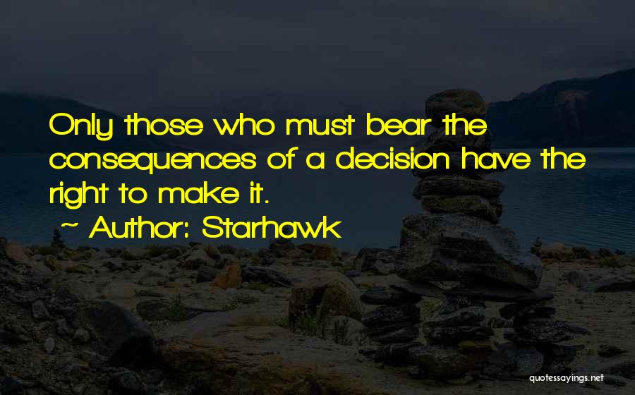 Starhawk Quotes: Only Those Who Must Bear The Consequences Of A Decision Have The Right To Make It.