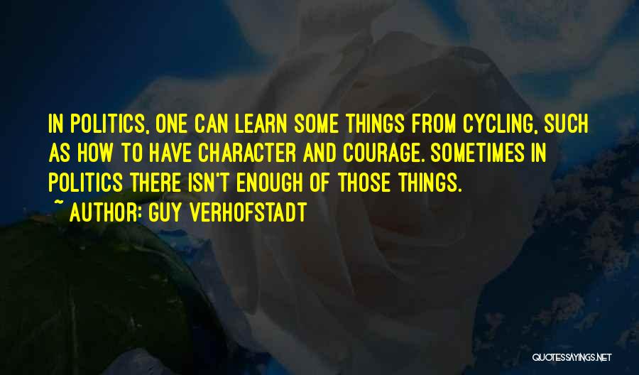 Guy Verhofstadt Quotes: In Politics, One Can Learn Some Things From Cycling, Such As How To Have Character And Courage. Sometimes In Politics