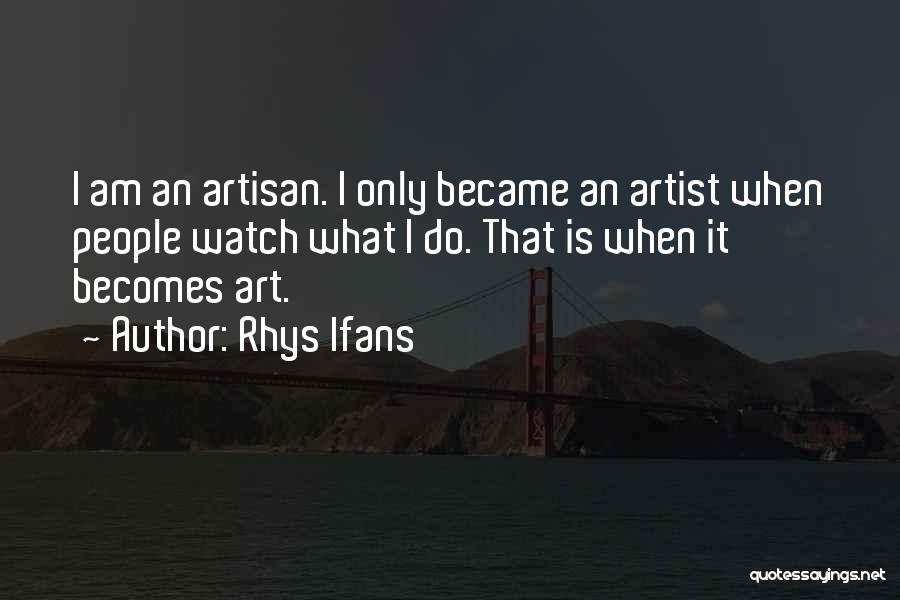 Rhys Ifans Quotes: I Am An Artisan. I Only Became An Artist When People Watch What I Do. That Is When It Becomes