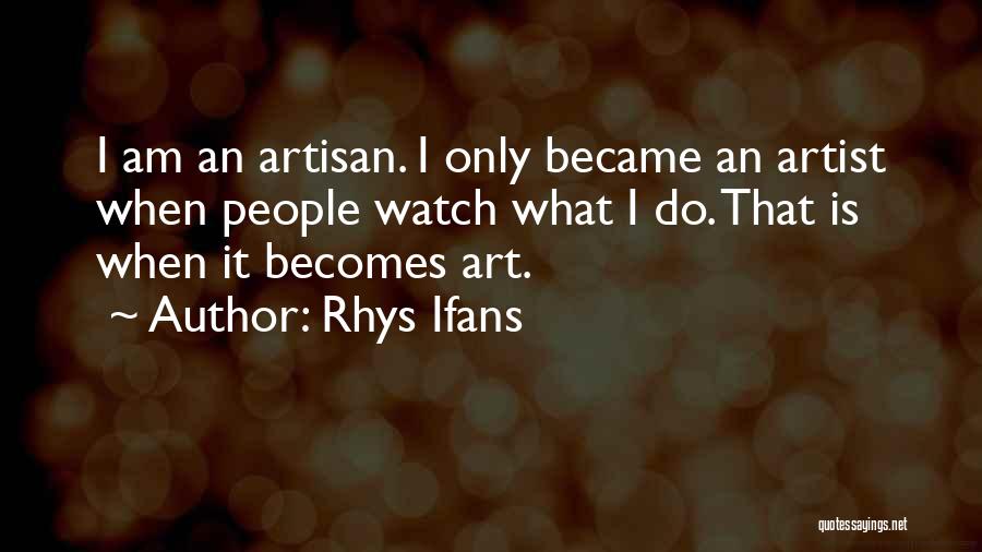 Rhys Ifans Quotes: I Am An Artisan. I Only Became An Artist When People Watch What I Do. That Is When It Becomes