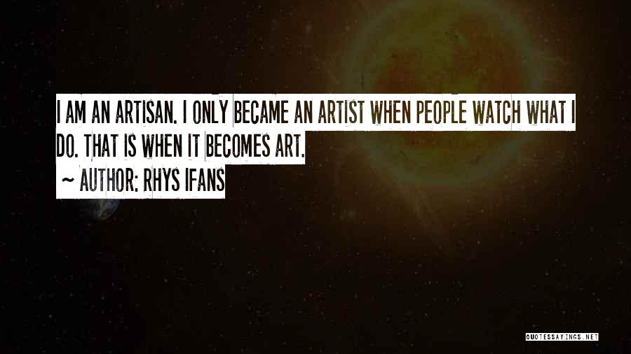 Rhys Ifans Quotes: I Am An Artisan. I Only Became An Artist When People Watch What I Do. That Is When It Becomes