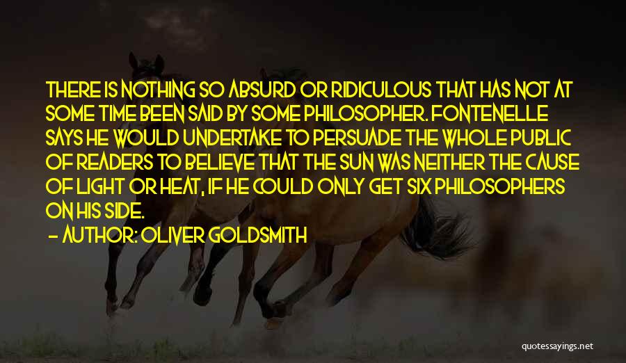 Oliver Goldsmith Quotes: There Is Nothing So Absurd Or Ridiculous That Has Not At Some Time Been Said By Some Philosopher. Fontenelle Says