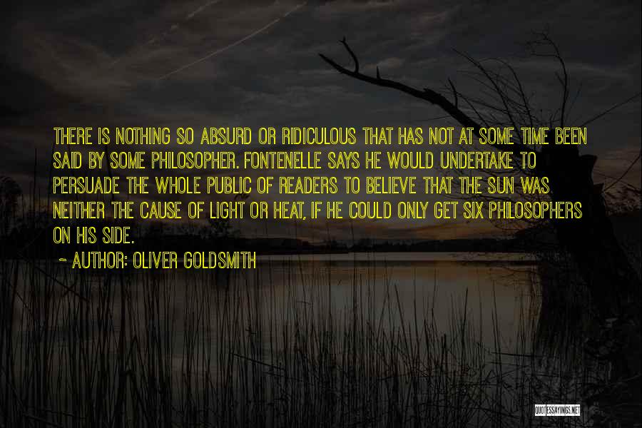 Oliver Goldsmith Quotes: There Is Nothing So Absurd Or Ridiculous That Has Not At Some Time Been Said By Some Philosopher. Fontenelle Says