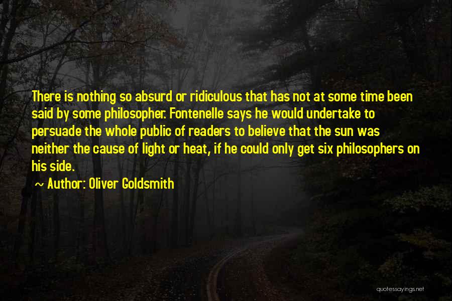 Oliver Goldsmith Quotes: There Is Nothing So Absurd Or Ridiculous That Has Not At Some Time Been Said By Some Philosopher. Fontenelle Says