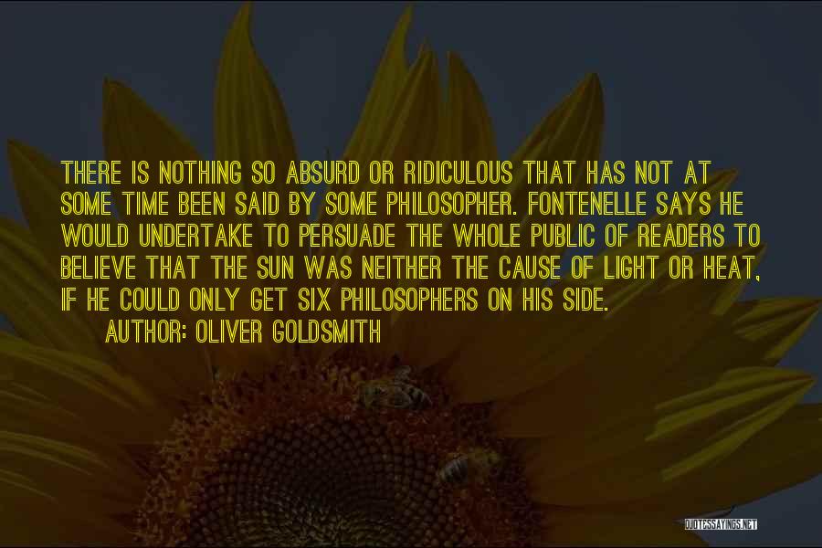 Oliver Goldsmith Quotes: There Is Nothing So Absurd Or Ridiculous That Has Not At Some Time Been Said By Some Philosopher. Fontenelle Says