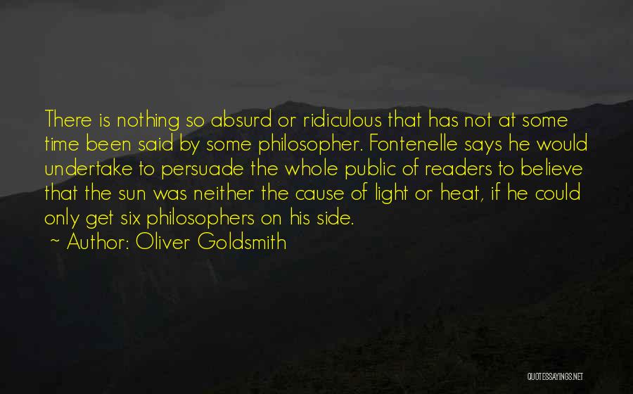 Oliver Goldsmith Quotes: There Is Nothing So Absurd Or Ridiculous That Has Not At Some Time Been Said By Some Philosopher. Fontenelle Says