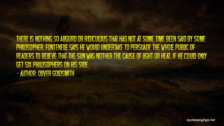 Oliver Goldsmith Quotes: There Is Nothing So Absurd Or Ridiculous That Has Not At Some Time Been Said By Some Philosopher. Fontenelle Says