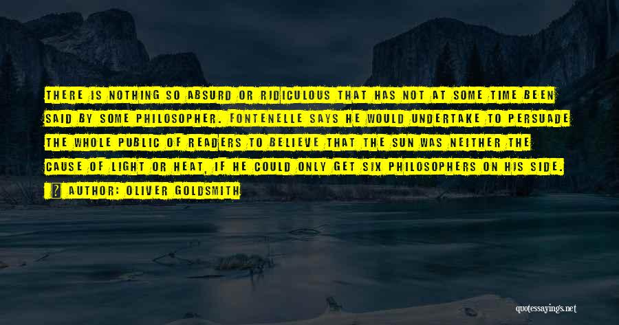 Oliver Goldsmith Quotes: There Is Nothing So Absurd Or Ridiculous That Has Not At Some Time Been Said By Some Philosopher. Fontenelle Says