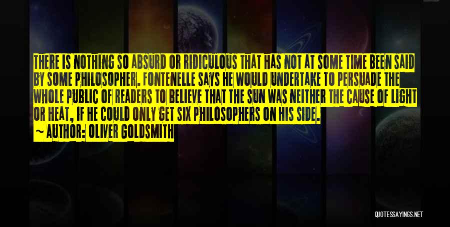 Oliver Goldsmith Quotes: There Is Nothing So Absurd Or Ridiculous That Has Not At Some Time Been Said By Some Philosopher. Fontenelle Says