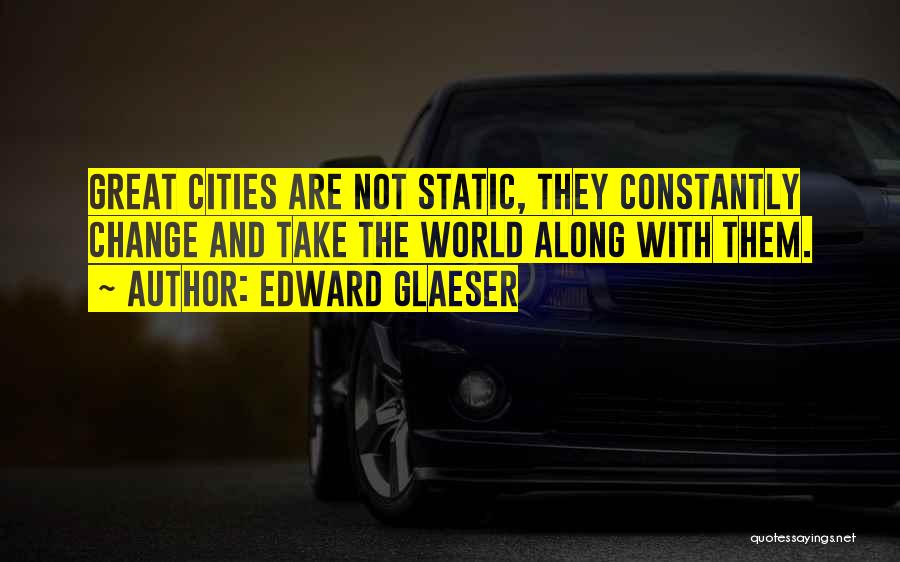Edward Glaeser Quotes: Great Cities Are Not Static, They Constantly Change And Take The World Along With Them.