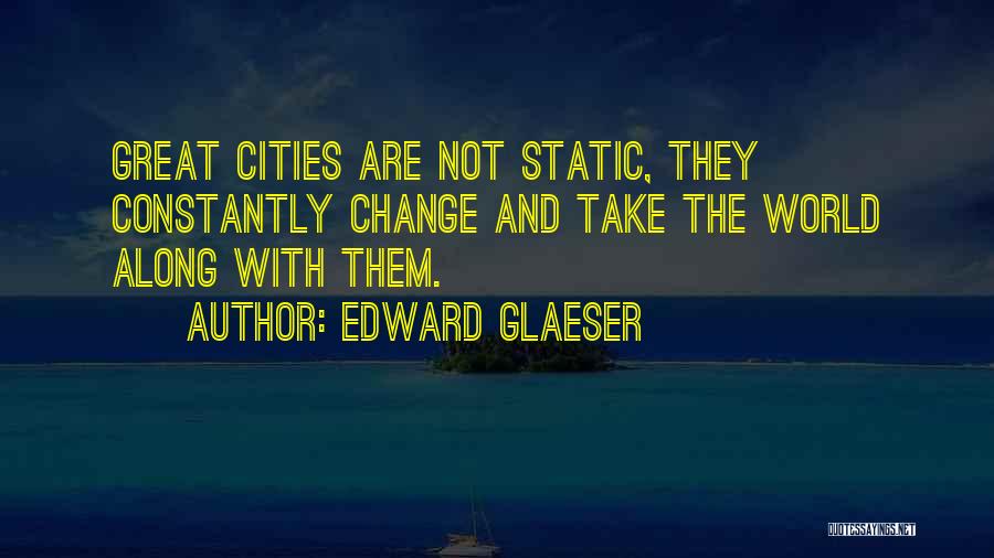 Edward Glaeser Quotes: Great Cities Are Not Static, They Constantly Change And Take The World Along With Them.