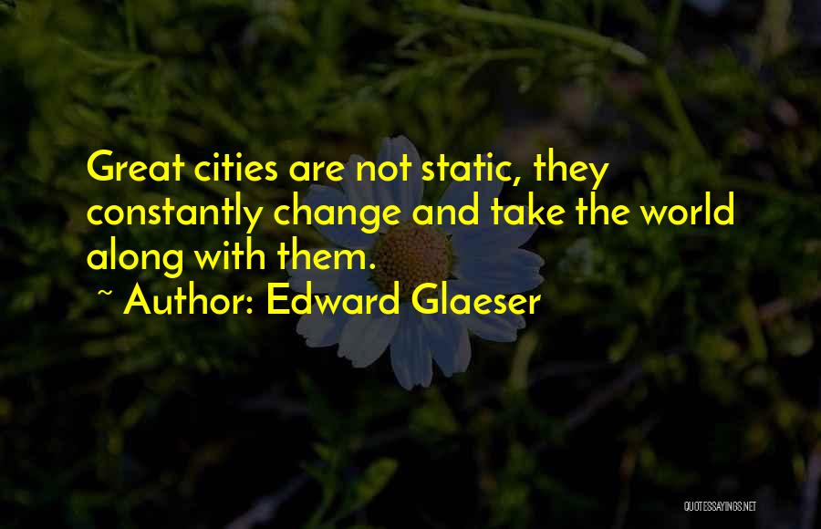 Edward Glaeser Quotes: Great Cities Are Not Static, They Constantly Change And Take The World Along With Them.