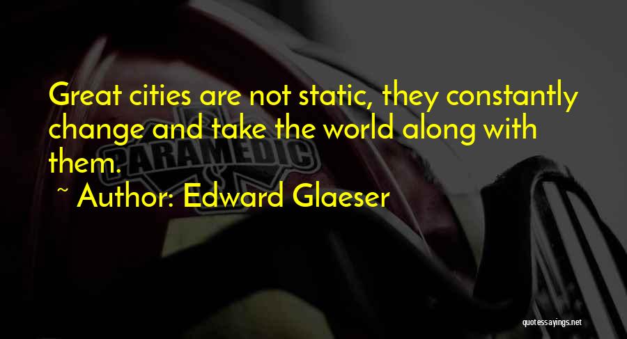Edward Glaeser Quotes: Great Cities Are Not Static, They Constantly Change And Take The World Along With Them.