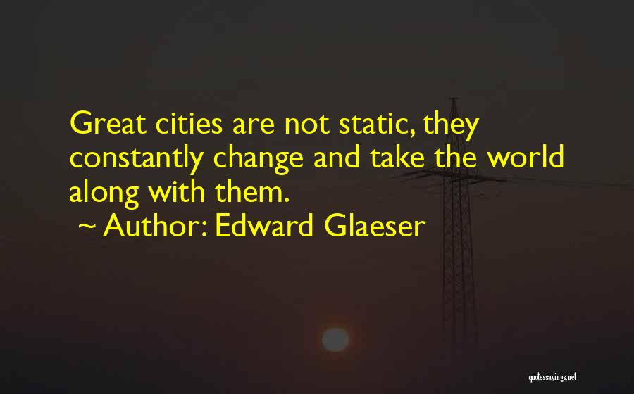 Edward Glaeser Quotes: Great Cities Are Not Static, They Constantly Change And Take The World Along With Them.