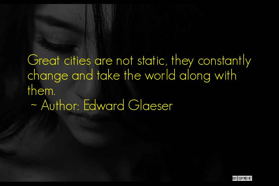 Edward Glaeser Quotes: Great Cities Are Not Static, They Constantly Change And Take The World Along With Them.