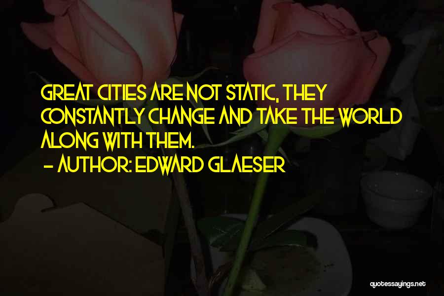 Edward Glaeser Quotes: Great Cities Are Not Static, They Constantly Change And Take The World Along With Them.