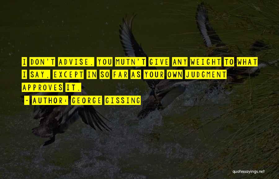 George Gissing Quotes: I Don't Advise. You Mutn't Give Any Weight To What I Say, Except In So Far As Your Own Judgment