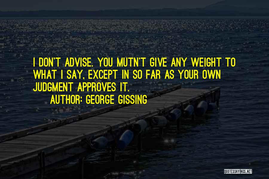 George Gissing Quotes: I Don't Advise. You Mutn't Give Any Weight To What I Say, Except In So Far As Your Own Judgment