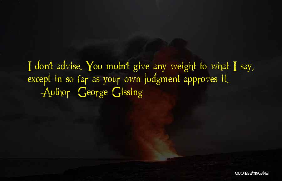 George Gissing Quotes: I Don't Advise. You Mutn't Give Any Weight To What I Say, Except In So Far As Your Own Judgment