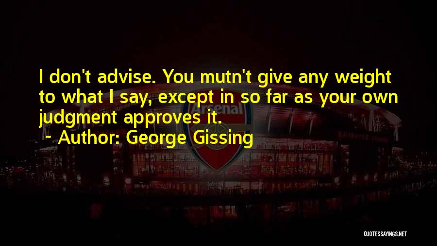 George Gissing Quotes: I Don't Advise. You Mutn't Give Any Weight To What I Say, Except In So Far As Your Own Judgment
