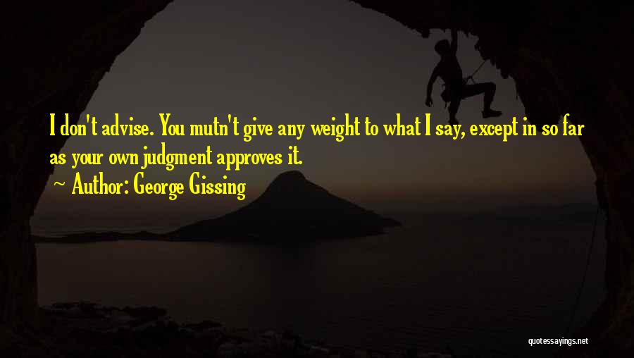 George Gissing Quotes: I Don't Advise. You Mutn't Give Any Weight To What I Say, Except In So Far As Your Own Judgment