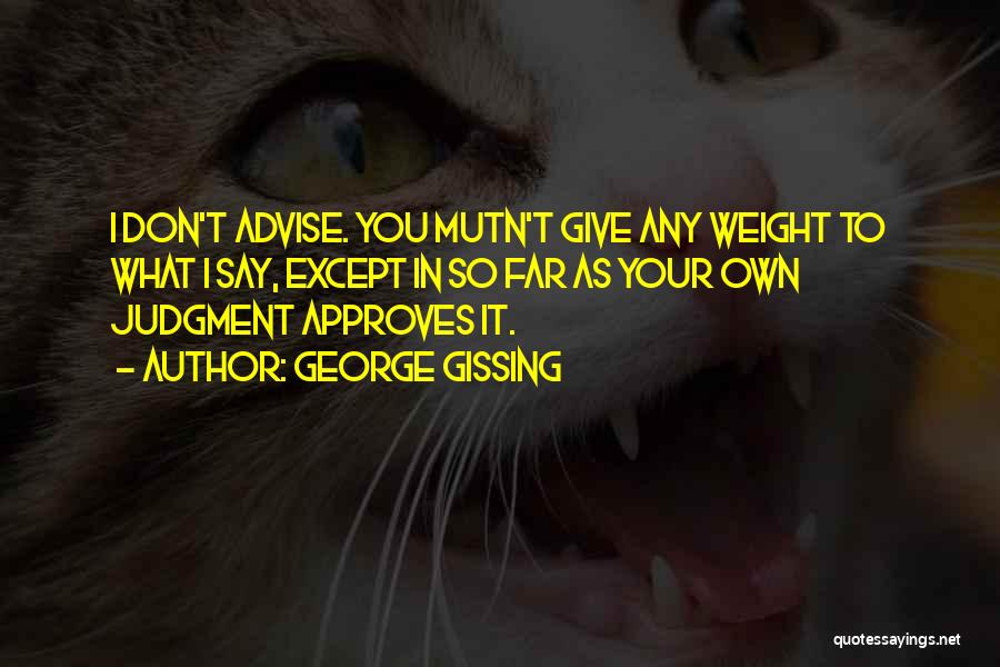 George Gissing Quotes: I Don't Advise. You Mutn't Give Any Weight To What I Say, Except In So Far As Your Own Judgment