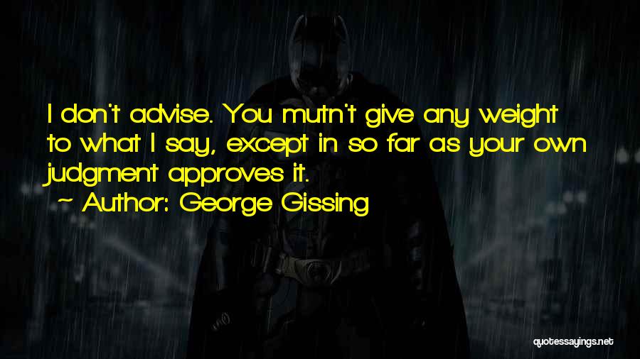 George Gissing Quotes: I Don't Advise. You Mutn't Give Any Weight To What I Say, Except In So Far As Your Own Judgment