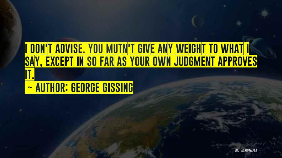 George Gissing Quotes: I Don't Advise. You Mutn't Give Any Weight To What I Say, Except In So Far As Your Own Judgment