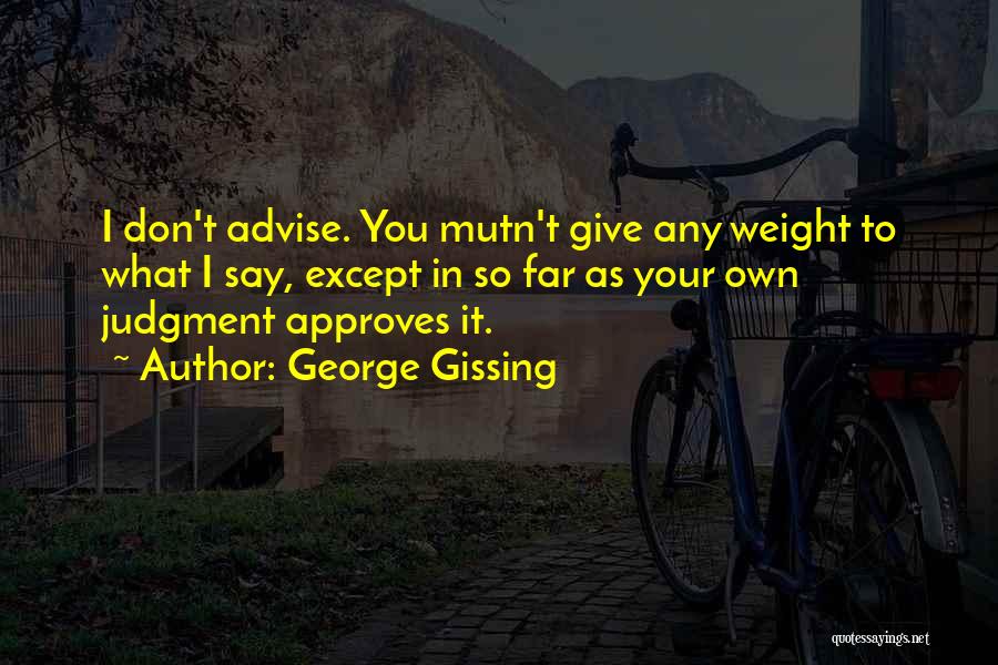 George Gissing Quotes: I Don't Advise. You Mutn't Give Any Weight To What I Say, Except In So Far As Your Own Judgment