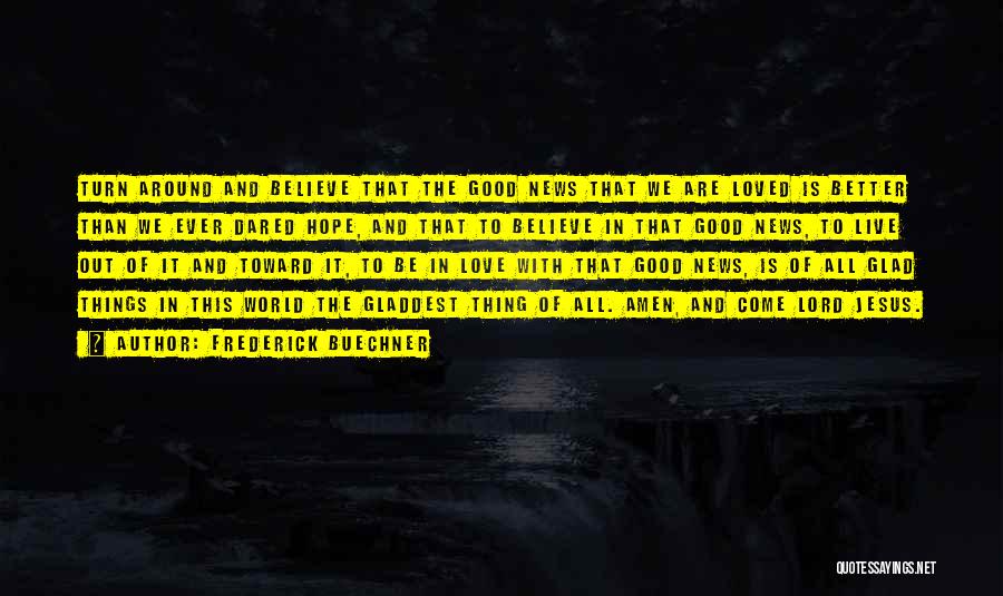 Frederick Buechner Quotes: Turn Around And Believe That The Good News That We Are Loved Is Better Than We Ever Dared Hope, And