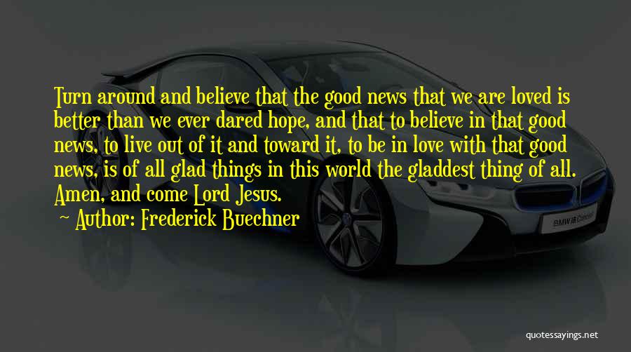 Frederick Buechner Quotes: Turn Around And Believe That The Good News That We Are Loved Is Better Than We Ever Dared Hope, And