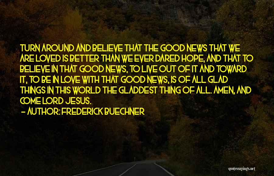 Frederick Buechner Quotes: Turn Around And Believe That The Good News That We Are Loved Is Better Than We Ever Dared Hope, And