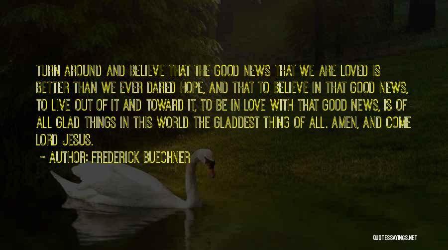 Frederick Buechner Quotes: Turn Around And Believe That The Good News That We Are Loved Is Better Than We Ever Dared Hope, And