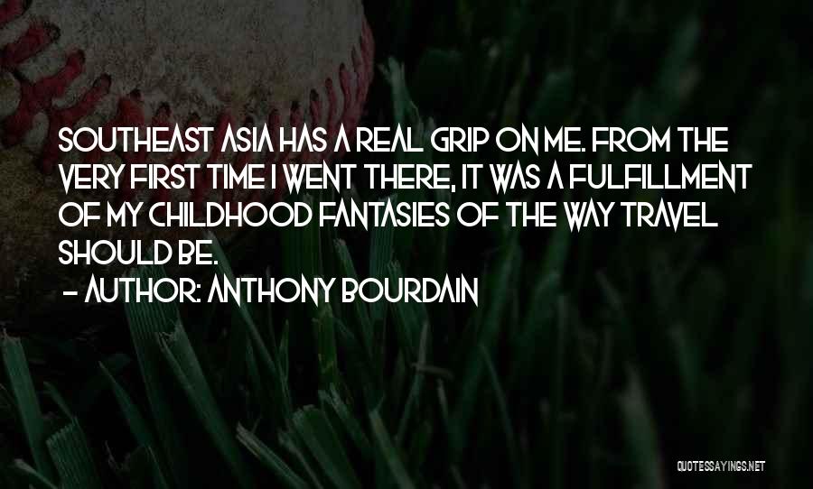 Anthony Bourdain Quotes: Southeast Asia Has A Real Grip On Me. From The Very First Time I Went There, It Was A Fulfillment