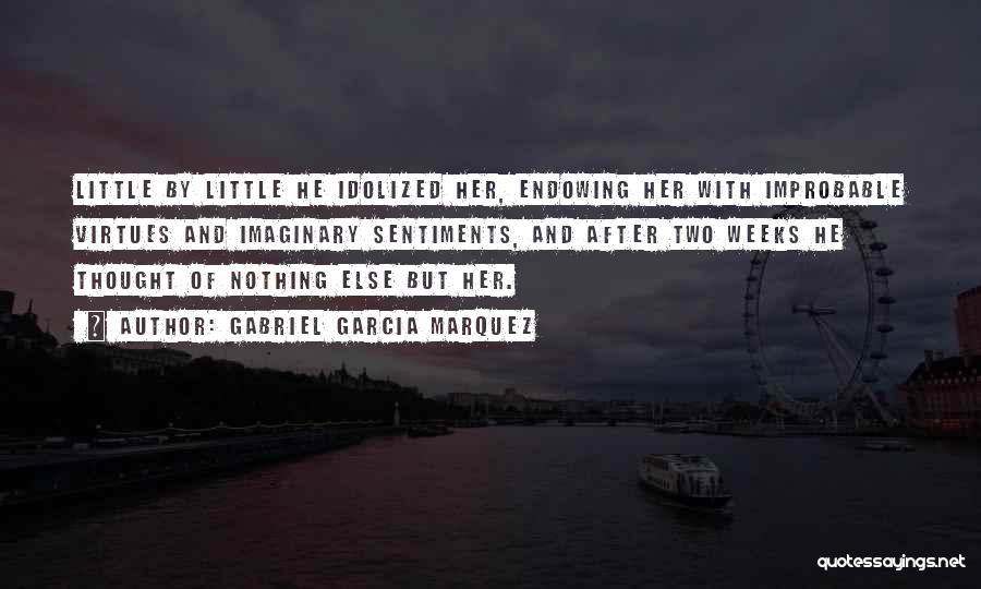 Gabriel Garcia Marquez Quotes: Little By Little He Idolized Her, Endowing Her With Improbable Virtues And Imaginary Sentiments, And After Two Weeks He Thought