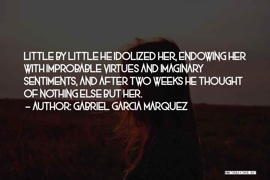 Gabriel Garcia Marquez Quotes: Little By Little He Idolized Her, Endowing Her With Improbable Virtues And Imaginary Sentiments, And After Two Weeks He Thought