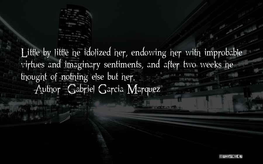 Gabriel Garcia Marquez Quotes: Little By Little He Idolized Her, Endowing Her With Improbable Virtues And Imaginary Sentiments, And After Two Weeks He Thought