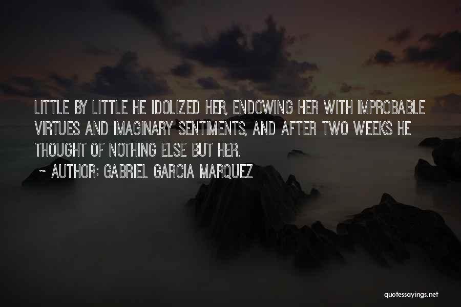 Gabriel Garcia Marquez Quotes: Little By Little He Idolized Her, Endowing Her With Improbable Virtues And Imaginary Sentiments, And After Two Weeks He Thought