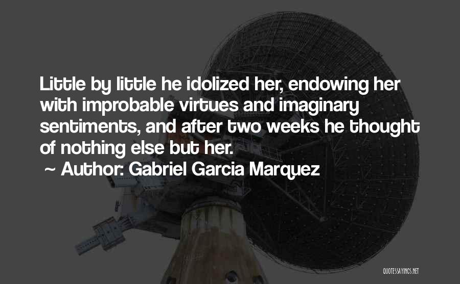 Gabriel Garcia Marquez Quotes: Little By Little He Idolized Her, Endowing Her With Improbable Virtues And Imaginary Sentiments, And After Two Weeks He Thought