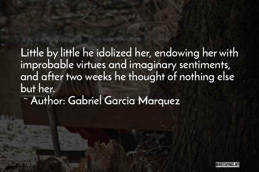 Gabriel Garcia Marquez Quotes: Little By Little He Idolized Her, Endowing Her With Improbable Virtues And Imaginary Sentiments, And After Two Weeks He Thought