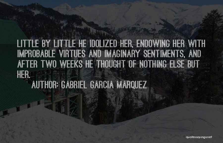 Gabriel Garcia Marquez Quotes: Little By Little He Idolized Her, Endowing Her With Improbable Virtues And Imaginary Sentiments, And After Two Weeks He Thought