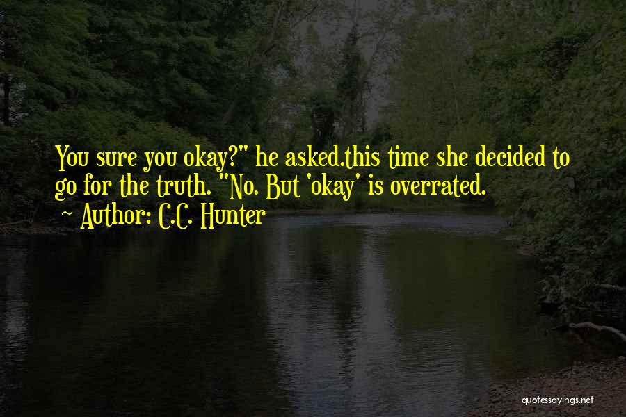 C.C. Hunter Quotes: You Sure You Okay? He Asked.this Time She Decided To Go For The Truth. No. But 'okay' Is Overrated.